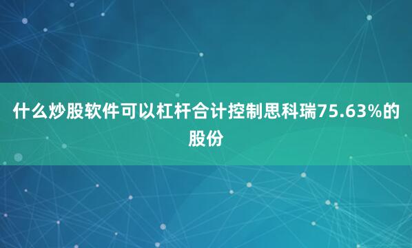 什么炒股软件可以杠杆合计控制思科瑞75.63%的股份