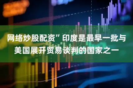 网络炒股配资”印度是最早一批与美国展开贸易谈判的国家之一