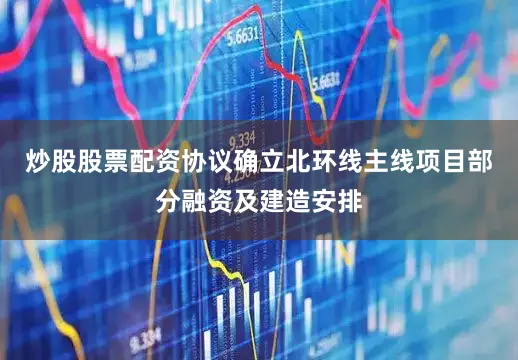 炒股股票配资协议确立北环线主线项目部分融资及建造安排
