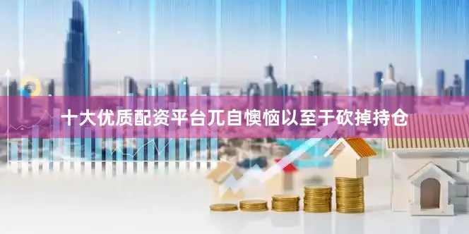十大优质配资平台兀自懊恼以至于砍掉持仓
