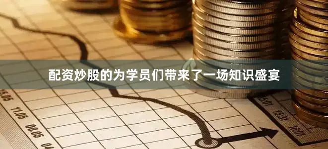 配资炒股的为学员们带来了一场知识盛宴