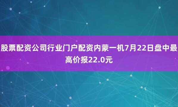 股票配资公司行业门户配资内蒙一机7月22日盘中最高价报22.0元
