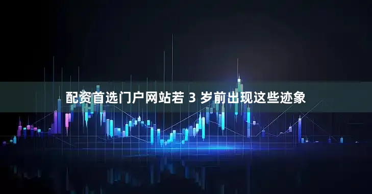配资首选门户网站若 3 岁前出现这些迹象