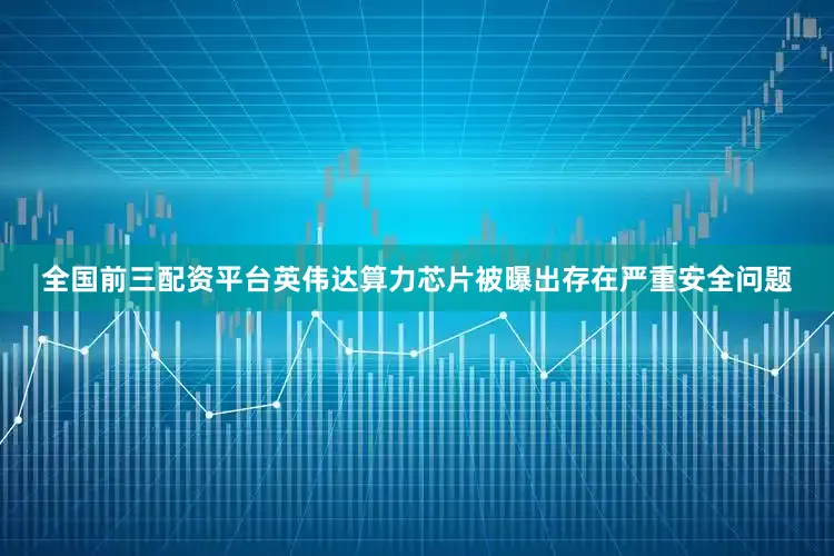 全国前三配资平台英伟达算力芯片被曝出存在严重安全问题