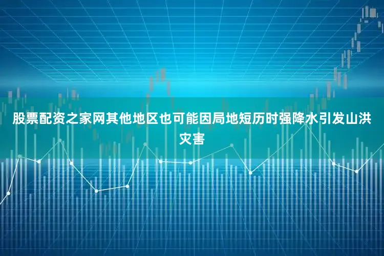 股票配资之家网其他地区也可能因局地短历时强降水引发山洪灾害