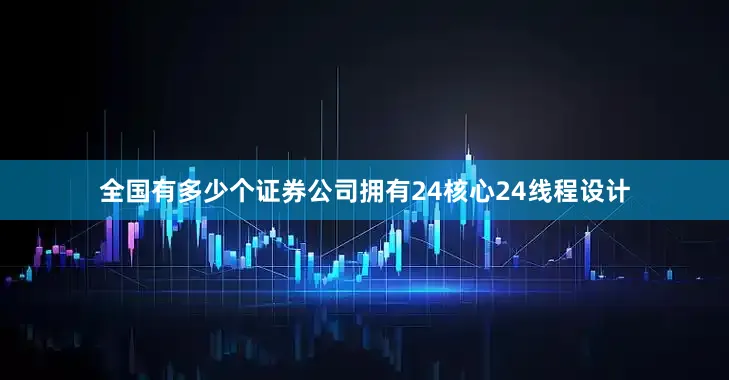 全国有多少个证券公司拥有24核心24线程设计