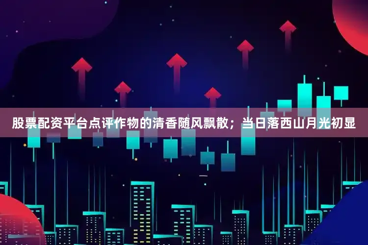 股票配资平台点评作物的清香随风飘散；当日落西山月光初显