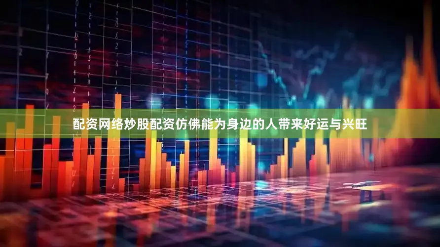 配资网络炒股配资仿佛能为身边的人带来好运与兴旺