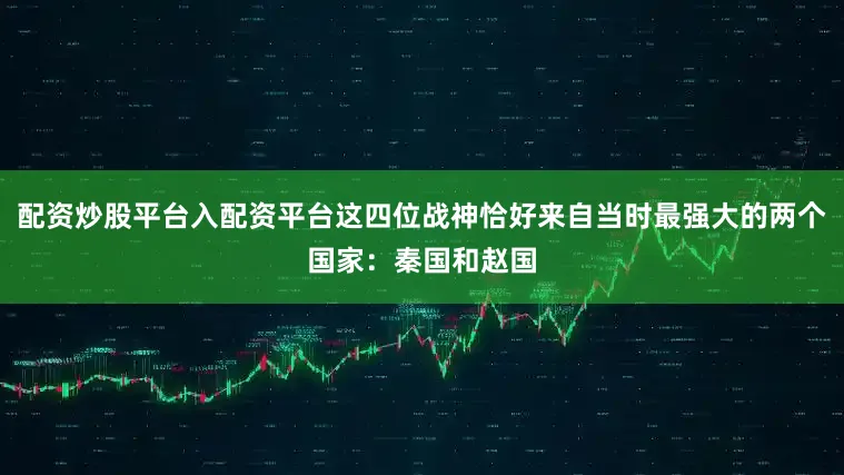 配资炒股平台入配资平台这四位战神恰好来自当时最强大的两个国家：秦国和赵国