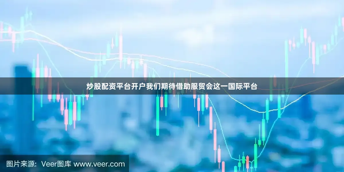 炒股配资平台开户我们期待借助服贸会这一国际平台