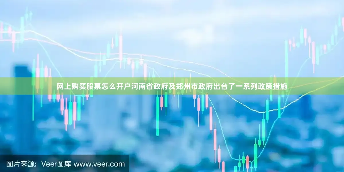 网上购买股票怎么开户河南省政府及郑州市政府出台了一系列政策措施