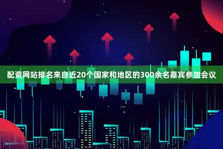 配资网站排名来自近20个国家和地区的300余名嘉宾参加会议