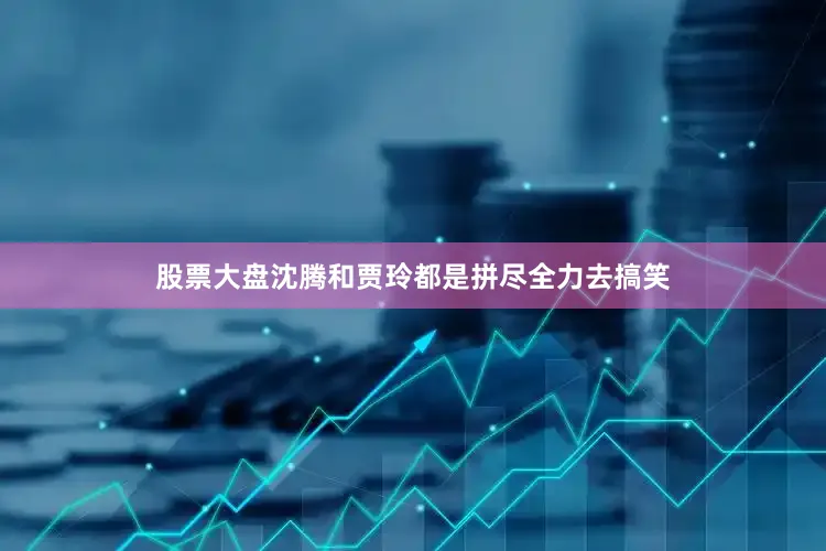 股票大盘沈腾和贾玲都是拼尽全力去搞笑